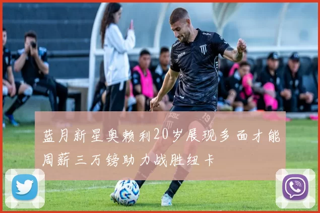 蓝月新星奥赖利20岁展现多面才能周薪三万镑助力战胜纽卡
